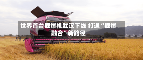 世界首台掘爆机武汉下线 打通“掘爆融合”新路径-第2张图片