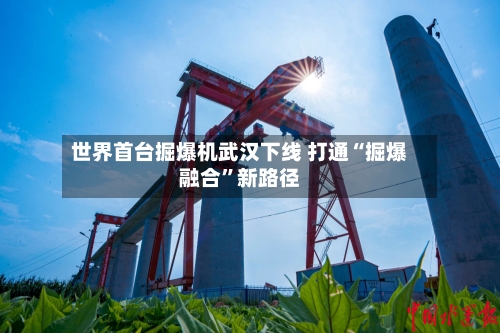 世界首台掘爆机武汉下线 打通“掘爆融合”新路径