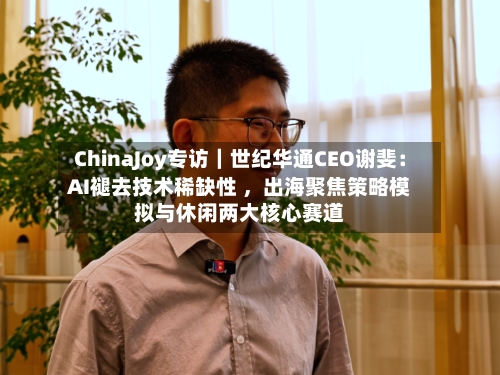 ChinaJoy专访｜世纪华通CEO谢斐：AI褪去技术稀缺性 ，出海聚焦策略模拟与休闲两大核心赛道