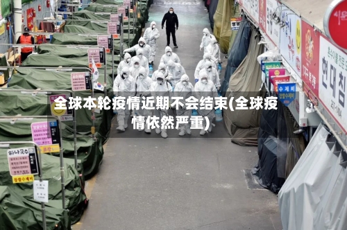全球本轮疫情近期不会结束(全球疫情依然严重)