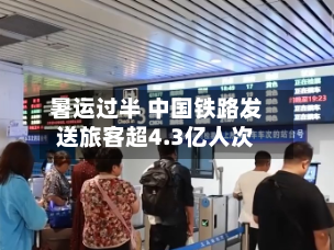 暑运过半 中国铁路发送旅客超4.3亿人次