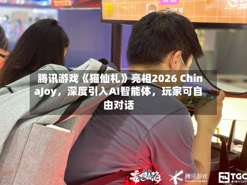 腾讯游戏《猫仙札》亮相2026 ChinaJoy，深度引入AI智能体，玩家可自由对话