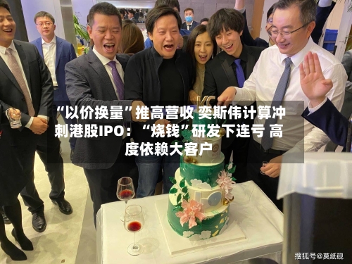 “以价换量”推高营收 奕斯伟计算冲刺港股IPO：“烧钱”研发下连亏 高度依赖大客户