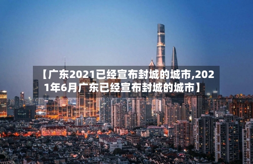 【广东2021已经宣布封城的城市,2021年6月广东已经宣布封城的城市】-第3张图片