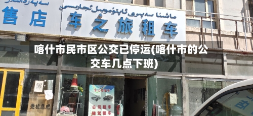 喀什市民市区公交已停运(喀什市的公交车几点下班)