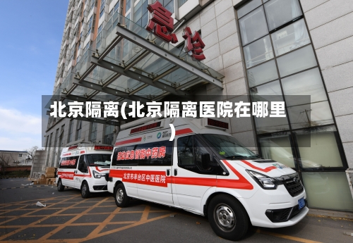 北京隔离(北京隔离医院在哪里)-第2张图片