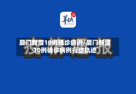 厦门新增10例确诊病例/厦门新增10例确诊病例行动轨迹