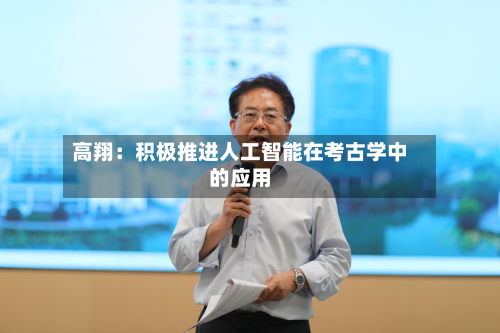 高翔：积极推进人工智能在考古学中的应用