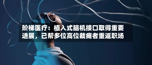 阶梯医疗：植入式脑机接口取得重要进展，已帮多位高位截瘫者重返职场-第3张图片