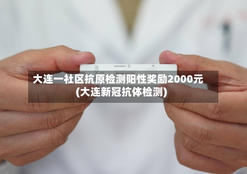 大连一社区抗原检测阳性奖励2000元(大连新冠抗体检测)-第2张图片