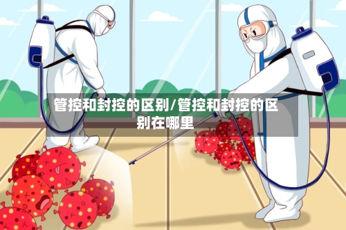 管控和封控的区别/管控和封控的区别在哪里