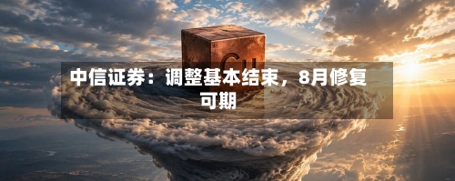 中信证券：调整基本结束，8月修复可期