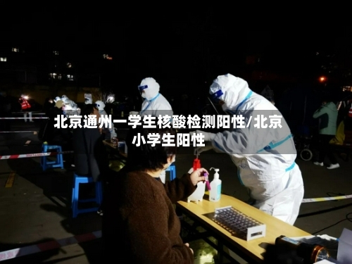北京通州一学生核酸检测阳性/北京小学生阳性