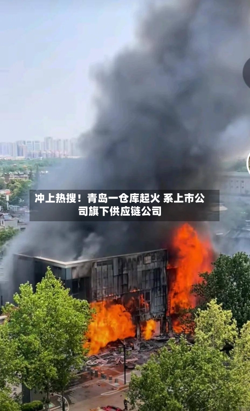 冲上热搜!青岛一仓库起火 系上市公司旗下供应链公司-第2张图片