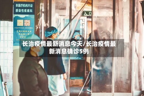 长治疫情最新消息今天/长治疫情最新消息确诊5例-第2张图片