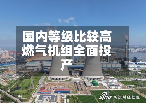 国内等级比较高燃气机组全面投产-第2张图片