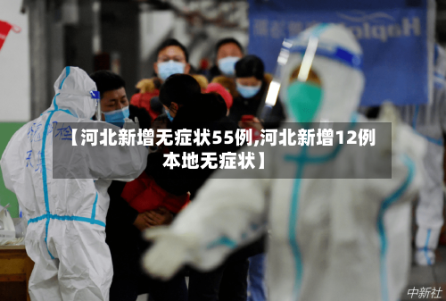 【河北新增无症状55例,河北新增12例本地无症状】-第2张图片