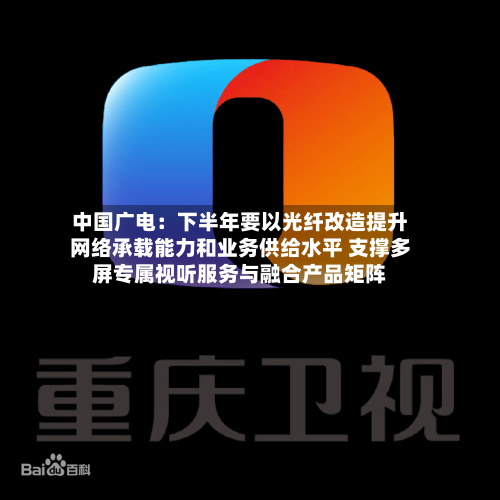 中国广电：下半年要以光纤改造提升网络承载能力和业务供给水平 支撑多屏专属视听服务与融合产品矩阵