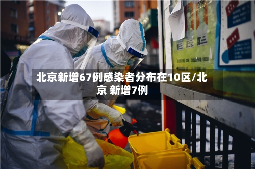 北京新增67例感染者分布在10区/北京 新增7例