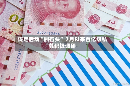 谋定后动“翻石头” 7月以来百亿级私募积极调研-第2张图片