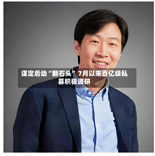 谋定后动“翻石头” 7月以来百亿级私募积极调研-第3张图片