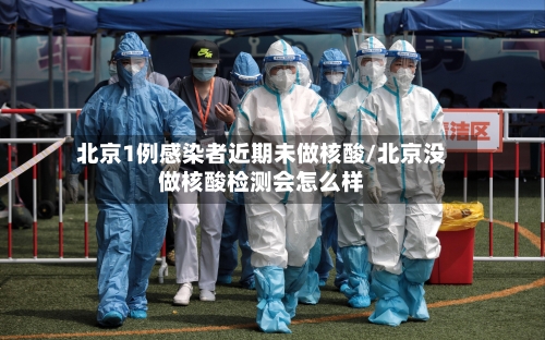 北京1例感染者近期未做核酸/北京没做核酸检测会怎么样-第3张图片