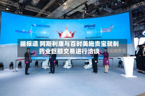 据报道 阿斯利康与百时美施贵宝就制药业巨额交易进行洽谈
