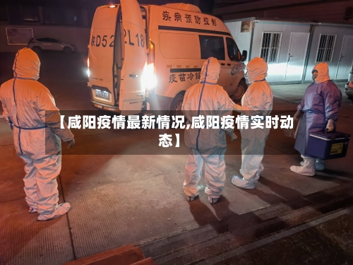【咸阳疫情最新情况,咸阳疫情实时动态】-第3张图片