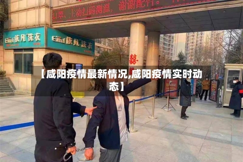 【咸阳疫情最新情况,咸阳疫情实时动态】-第2张图片