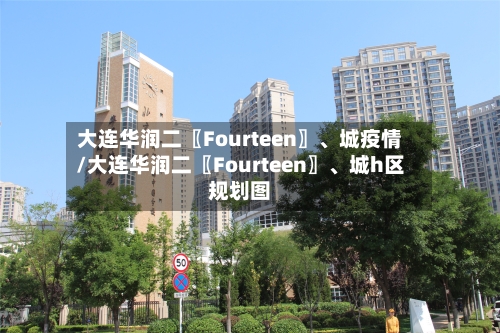 大连华润二〖Fourteen〗、城疫情/大连华润二〖Fourteen〗	、城h区规划图-第2张图片