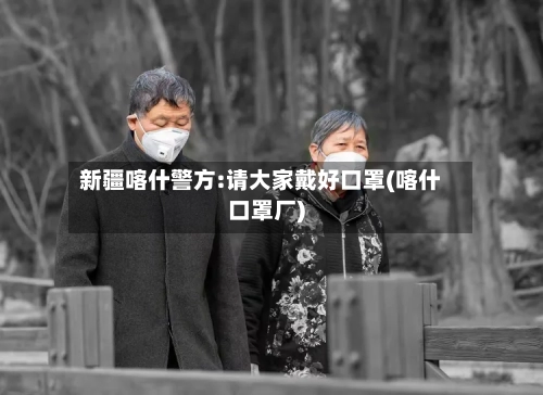 新疆喀什警方:请大家戴好口罩(喀什口罩厂)-第2张图片