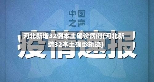 河北新增32例本土确诊病例(河北新增32本土确诊轨迹)