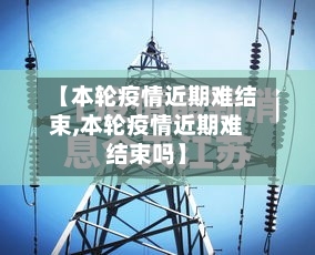【本轮疫情近期难结束,本轮疫情近期难结束吗】-第2张图片