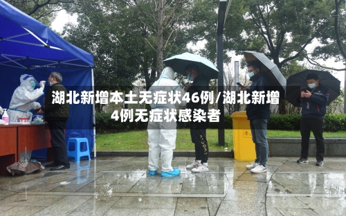 湖北新增本土无症状46例/湖北新增4例无症状感染者-第3张图片