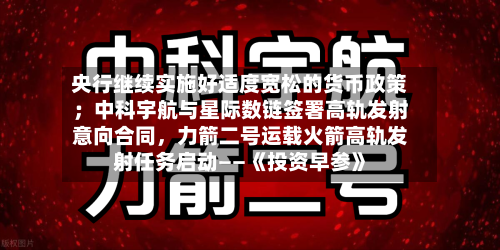 央行继续实施好适度宽松的货币政策；中科宇航与星际数链签署高轨发射意向合同，力箭二号运载火箭高轨发射任务启动——《投资早参》-第2张图片
