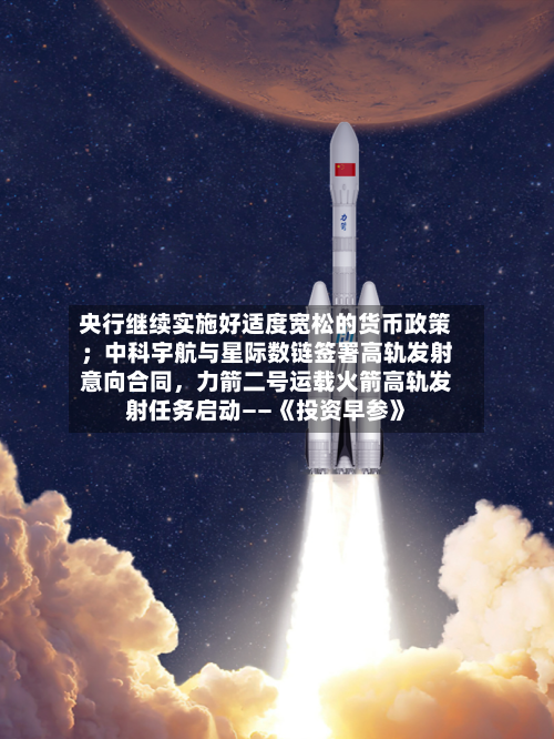 央行继续实施好适度宽松的货币政策；中科宇航与星际数链签署高轨发射意向合同，力箭二号运载火箭高轨发射任务启动——《投资早参》-第3张图片