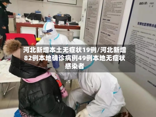 河北新增本土无症状19例/河北新增82例本地确诊病例49例本地无症状感染者