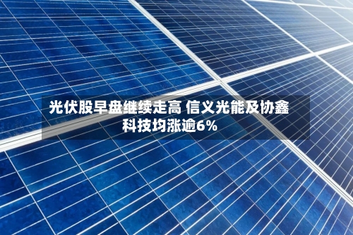 光伏股早盘继续走高 信义光能及协鑫科技均涨逾6%-第2张图片