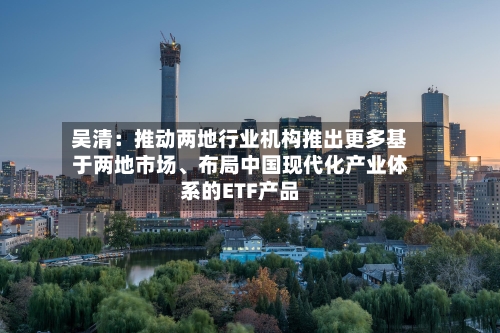 吴清：推动两地行业机构推出更多基于两地市场、布局中国现代化产业体系的ETF产品-第2张图片