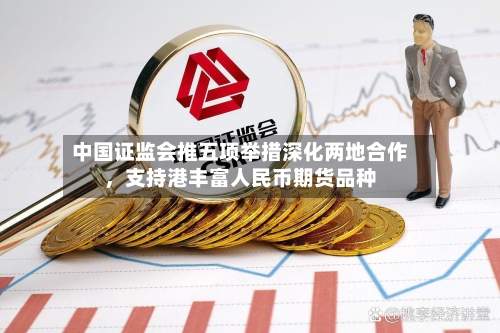 中国证监会推五项举措深化两地合作，支持港丰富人民币期货品种-第3张图片