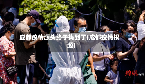成都疫情源头终于找到了(成都疫情根源)