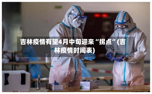 吉林疫情有望4月中旬迎来“拐点”(吉林疫情时间表)-第3张图片