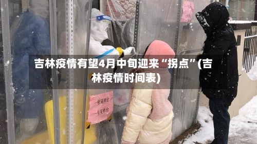 吉林疫情有望4月中旬迎来“拐点	”(吉林疫情时间表)-第2张图片