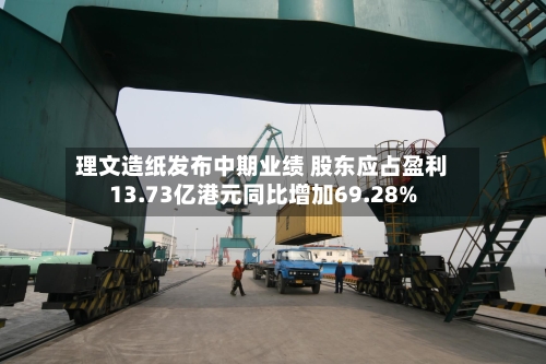 理文造纸发布中期业绩 股东应占盈利13.73亿港元同比增加69.28%-第2张图片