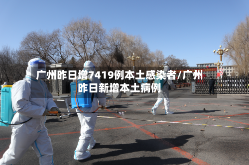广州昨日增7419例本土感染者/广州昨日新增本土病例-第2张图片