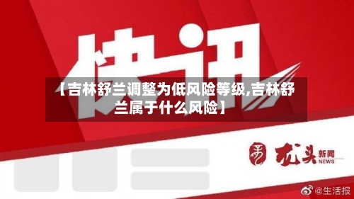 【吉林舒兰调整为低风险等级,吉林舒兰属于什么风险】-第2张图片