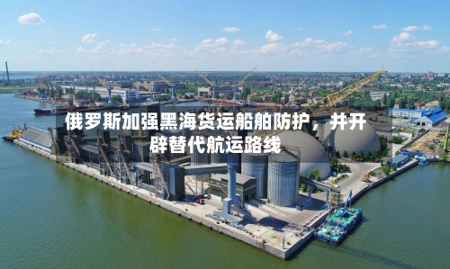 俄罗斯加强黑海货运船舶防护，并开辟替代航运路线