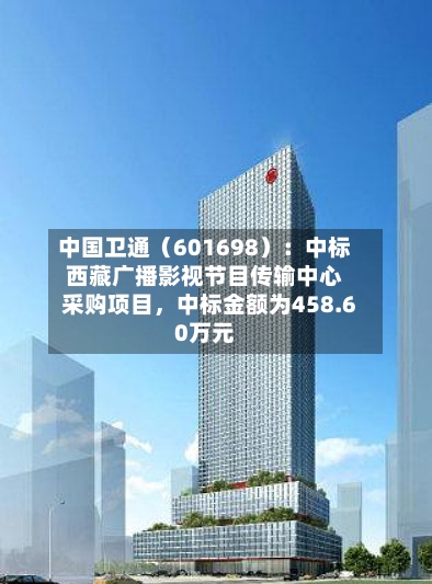 中国卫通（601698）：中标西藏广播影视节目传输中心采购项目	，中标金额为458.60万元-第2张图片