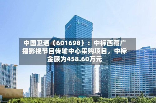 中国卫通（601698）：中标西藏广播影视节目传输中心采购项目，中标金额为458.60万元