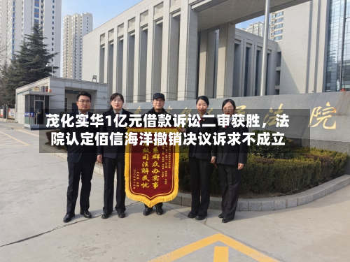 茂化实华1亿元借款诉讼二审获胜，法院认定佰信海洋撤销决议诉求不成立-第2张图片